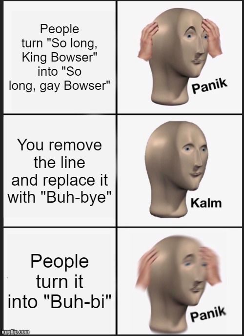 B u h - b i | People turn "So long, King Bowser" into "So long, gay Bowser"; You remove the line and replace it with "Buh-bye"; People turn it into "Buh-bi" | image tagged in memes,panik kalm panik,gay,bowser,bye bye,super mario 64 | made w/ Imgflip meme maker