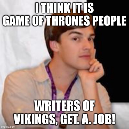 I THINK IT IS GAME OF THRONES PEOPLE WRITERS OF VIKINGS, GET. A. JOB! | image tagged in game theory | made w/ Imgflip meme maker