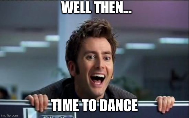 WELL THEN... TIME TO DANCE | image tagged in doctor who | made w/ Imgflip meme maker