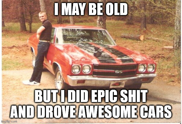 Old and Epic | I MAY BE OLD; BUT I DID EPIC SHIT AND DROVE AWESOME CARS | image tagged in old,epic,musclecar,chevelle | made w/ Imgflip meme maker