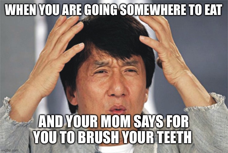 This still doesn’t make any sense | WHEN YOU ARE GOING SOMEWHERE TO EAT; AND YOUR MOM SAYS FOR YOU TO BRUSH YOUR TEETH | image tagged in confused,jackie chan confused,jackie chan,meme,funny meme | made w/ Imgflip meme maker