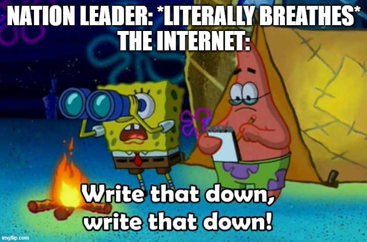 write that down | NATION LEADER: *LITERALLY BREATHES*
THE INTERNET: | image tagged in write that down | made w/ Imgflip meme maker