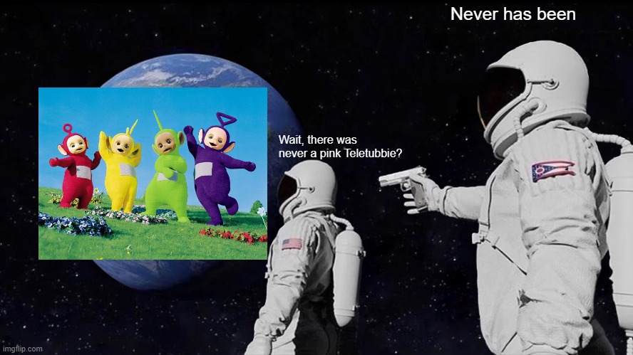 Always Has Been | Never has been; Wait, there was never a pink Teletubbie? | image tagged in always has been,teletubbies,pink teletubbie | made w/ Imgflip meme maker