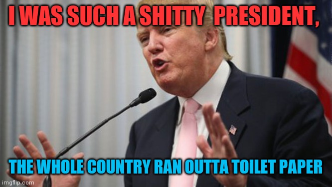Trump Huge | I WAS SUCH A SHITTY  PRESIDENT, THE WHOLE COUNTRY RAN OUTTA TOILET PAPER | image tagged in trump huge | made w/ Imgflip meme maker