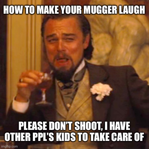 Laughing Leo | HOW TO MAKE YOUR MUGGER LAUGH; PLEASE DON’T SHOOT, I HAVE OTHER PPL’S KIDS TO TAKE CARE OF | image tagged in laughing leo | made w/ Imgflip meme maker