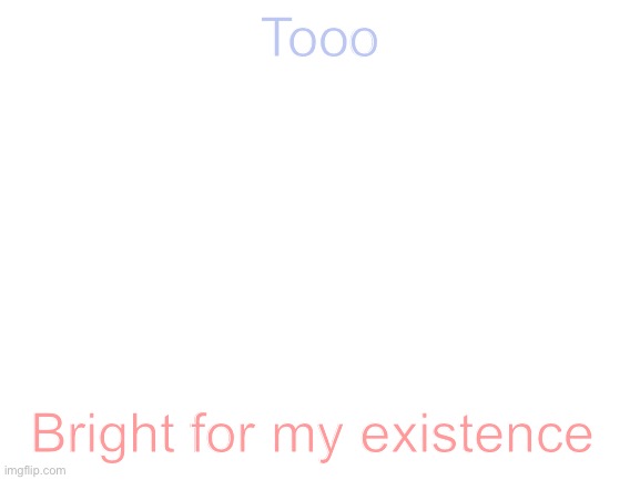 Blank White Template | Tooo; Bright for my existence | image tagged in blank white template | made w/ Imgflip meme maker