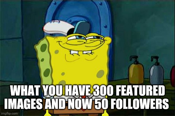 This is the 300th image and thanks to my 50 followers! | WHAT YOU HAVE 300 FEATURED IMAGES AND NOW 50 FOLLOWERS | image tagged in memes,don't you squidward | made w/ Imgflip meme maker