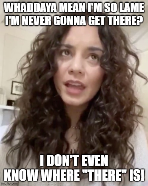 Don't hurt your head, Vanessa | WHADDAYA MEAN I'M SO LAME I'M NEVER GONNA GET THERE? I DON'T EVEN KNOW WHERE "THERE" IS! | image tagged in millennials,stoned,celebrity,vanessa hudgens | made w/ Imgflip meme maker