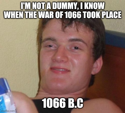 10 Guy Meme | I'M NOT A DUMMY, I KNOW WHEN THE WAR OF 1066 TOOK PLACE; 1066 B.C | image tagged in memes,10 guy | made w/ Imgflip meme maker