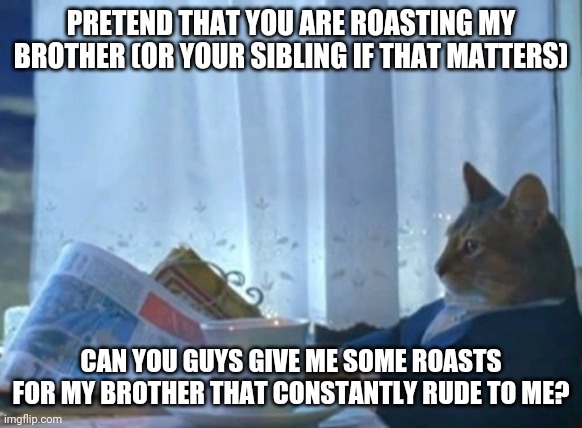 ? | PRETEND THAT YOU ARE ROASTING MY BROTHER (OR YOUR SIBLING IF THAT MATTERS); CAN YOU GUYS GIVE ME SOME ROASTS FOR MY BROTHER THAT CONSTANTLY RUDE TO ME? | image tagged in memes,roasts | made w/ Imgflip meme maker