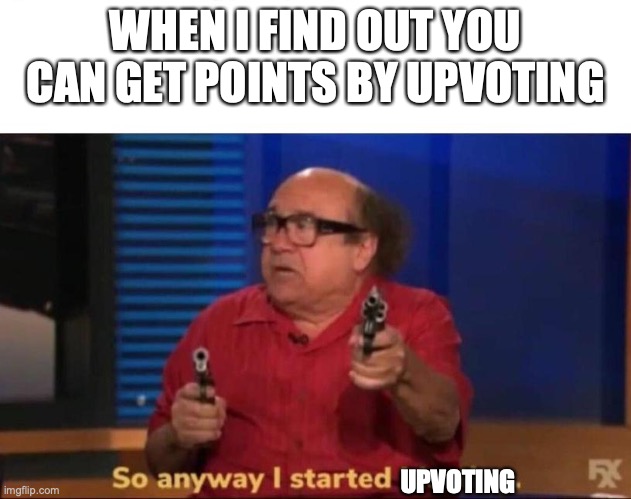 So anyway I started blasting | WHEN I FIND OUT YOU CAN GET POINTS BY UPVOTING; UPVOTING | image tagged in so anyway i started blasting | made w/ Imgflip meme maker