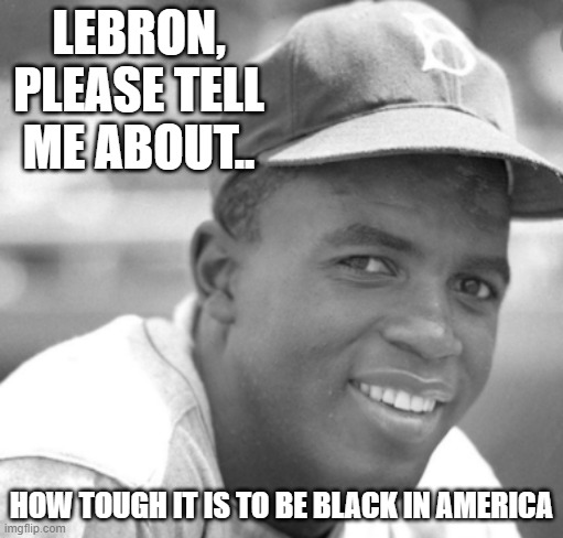 Jackie Robinson |  LEBRON, PLEASE TELL ME ABOUT.. HOW TOUGH IT IS TO BE BLACK IN AMERICA | image tagged in jackie robinson | made w/ Imgflip meme maker