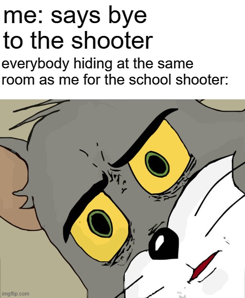 Unsettled Tom | me: says bye to the shooter; everybody hiding at the same room as me for the school shooter: | image tagged in memes,unsettled tom | made w/ Imgflip meme maker