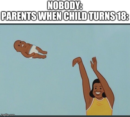 baby yeet | NOBODY:
PARENTS WHEN CHILD TURNS 18: | image tagged in baby yeet | made w/ Imgflip meme maker