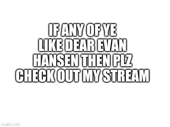 Blank White Template | IF ANY OF YE LIKE DEAR EVAN HANSEN THEN PLZ CHECK OUT MY STREAM | image tagged in blank white template | made w/ Imgflip meme maker