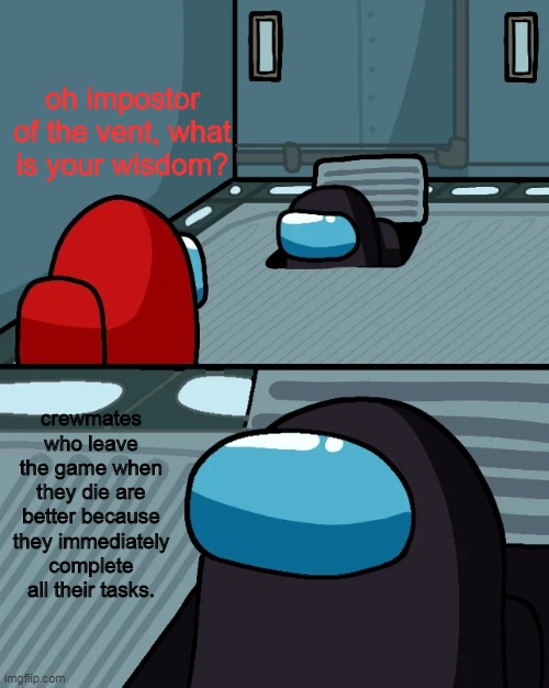 O impostor f the vent | oh impostor of the vent, what is your wisdom? crewmates who leave the game when they die are better because they immediately complete all their tasks. | image tagged in oh impostor of the vent | made w/ Imgflip meme maker