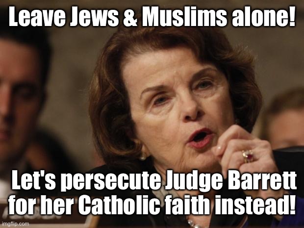 Senator Feinstein’s double talk comes out of 2 different openings | Leave Jews & Muslims alone! Let's persecute Judge Barrett for her Catholic faith instead! | image tagged in feinstein,judge barrett,religious persecution,persecuting christians,catholic | made w/ Imgflip meme maker