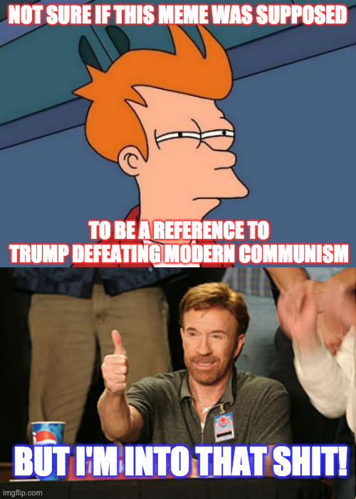 NOT SURE IF THIS MEME WAS SUPPOSED TO BE A REFERENCE TO TRUMP DEFEATING MODERN COMMUNISM BUT I'M INTO THAT SHIT! | image tagged in memes,futurama fry,chuck norris approves | made w/ Imgflip meme maker
