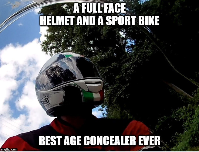 A FULL FACE HELMET AND A SPORT BIKE; BEST AGE CONCEALER EVER | image tagged in helmet,motorcycle rider,age,ride,riding | made w/ Imgflip meme maker