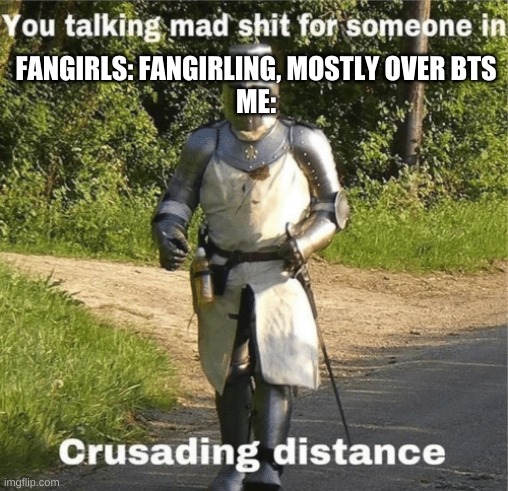 You talking mad shit for someone in crusading distance | FANGIRLS: FANGIRLING, MOSTLY OVER BTS
ME: | image tagged in you talking mad shit for someone in crusading distance | made w/ Imgflip meme maker
