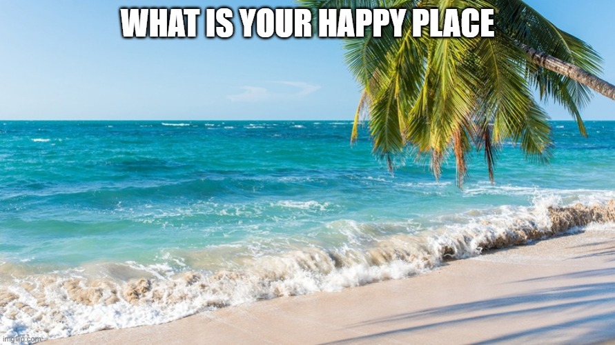 What is your Happy Place |  WHAT IS YOUR HAPPY PLACE | image tagged in beach heart | made w/ Imgflip meme maker