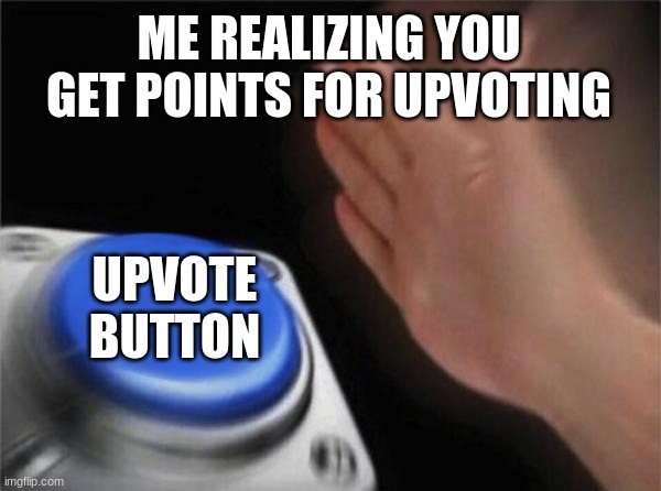 THIS IS EVERYBODY WHEN THEY FIND THIS OUT | ME REALIZING YOU GET POINTS FOR UPVOTING; UPVOTE BUTTON | image tagged in memes,blank nut button | made w/ Imgflip meme maker