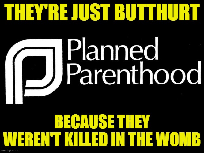 planned parenthood selling body parts fetus hidden video investi | THEY'RE JUST BUTTHURT BECAUSE THEY WEREN'T KILLED IN THE WOMB | image tagged in planned parenthood selling body parts fetus hidden video investi | made w/ Imgflip meme maker