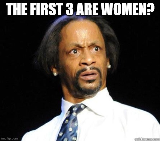 Katt Williams WTF Meme | THE FIRST 3 ARE WOMEN? | image tagged in katt williams wtf meme | made w/ Imgflip meme maker