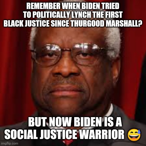 Clarence Thomas unhappy | REMEMBER WHEN BIDEN TRIED TO POLITICALLY LYNCH THE FIRST BLACK JUSTICE SINCE THURGOOD MARSHALL? BUT NOW BIDEN IS A SOCIAL JUSTICE WARRIOR 😅 | image tagged in clarence thomas unhappy | made w/ Imgflip meme maker