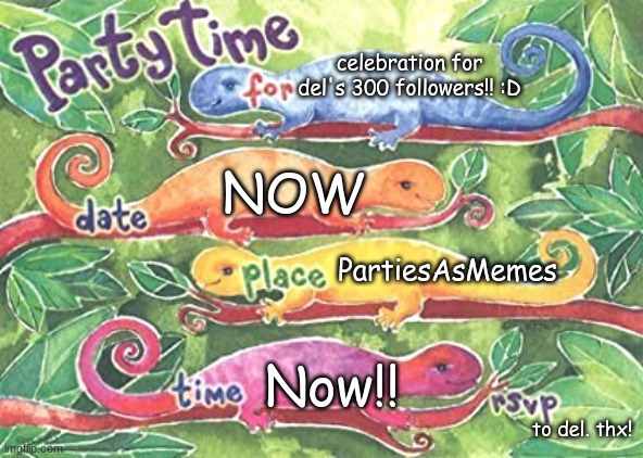 Lizard invitation | celebration for del's 300 followers!! :D; NOW; PartiesAsMemes; Now!! to del. thx! | image tagged in lizard invitation | made w/ Imgflip meme maker