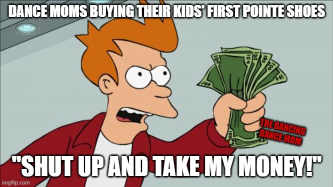 Pointe Sheos | DANCE MOMS BUYING THEIR KIDS' FIRST POINTE SHOES; THE DANCING DANCE MOM; "SHUT UP AND TAKE MY MONEY!" | image tagged in memes,shut up and take my money fry,ballet,dance | made w/ Imgflip meme maker