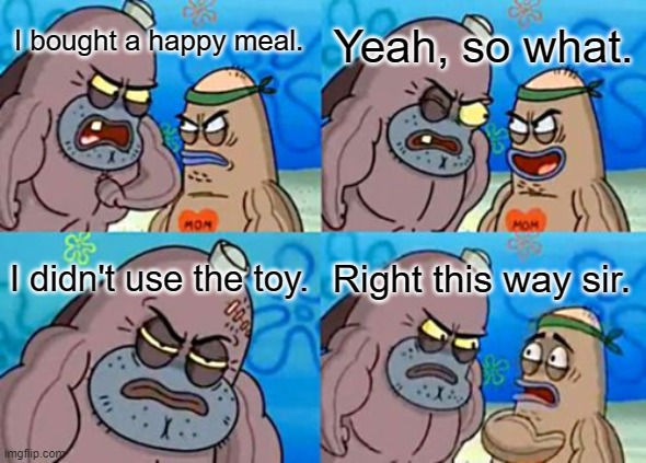 How tough are you. | Yeah, so what. I bought a happy meal. I didn't use the toy. Right this way sir. | image tagged in memes,how tough are you,funny,lol so funny,happy meal | made w/ Imgflip meme maker