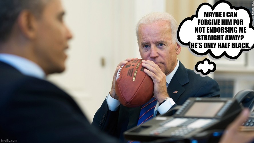 Joe Biden Contemplates Forgiving the old boss. I mean he aint black, the old boss I mean. | MAYBE I CAN FORGIVE HIM FOR NOT ENDORSING ME STRAIGHT AWAY? HE'S ONLY HALF BLACK. | image tagged in joe biden,you aint black,barack obama,quiet thoughts,of a non,functioning mind | made w/ Imgflip meme maker
