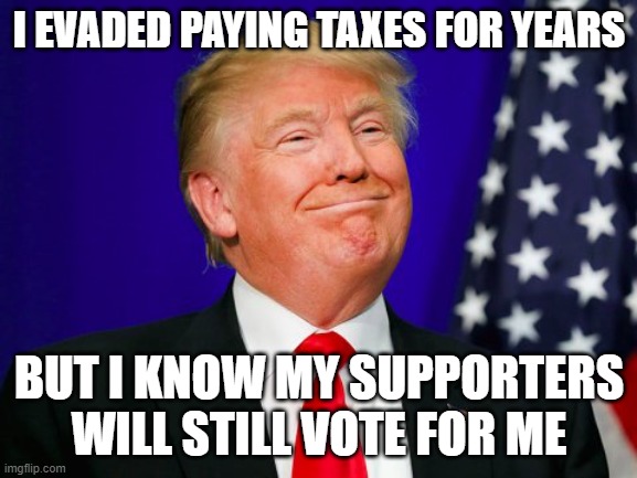 Donald Trump Memes | I EVADED PAYING TAXES FOR YEARS; BUT I KNOW MY SUPPORTERS WILL STILL VOTE FOR ME | image tagged in donald trump memes | made w/ Imgflip meme maker