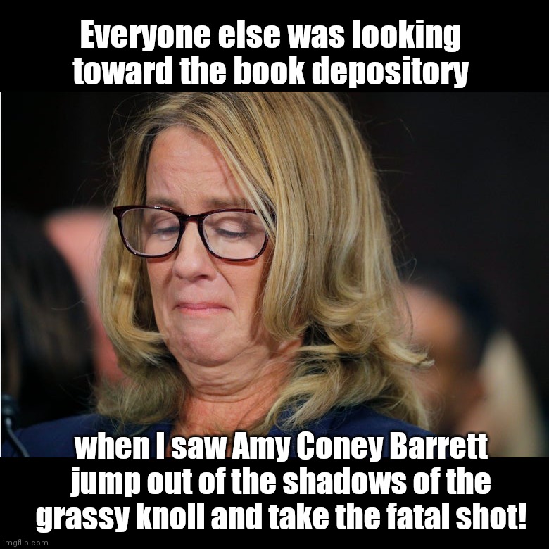 Christine Blasey Ford testifies about Amy Coney Barrett | Everyone else was looking toward the book depository; when I saw Amy Coney Barrett jump out of the shadows of the grassy knoll and take the fatal shot! | image tagged in christine blasey ford,amy coney barrett,democrat party games,lies,fake accusations,political humor | made w/ Imgflip meme maker