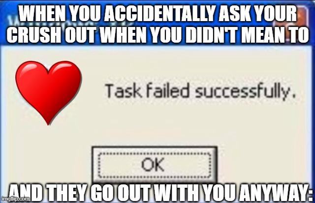 Task failed successfully | WHEN YOU ACCIDENTALLY ASK YOUR CRUSH OUT WHEN YOU DIDN'T MEAN TO; AND THEY GO OUT WITH YOU ANYWAY: | image tagged in task failed successfully | made w/ Imgflip meme maker