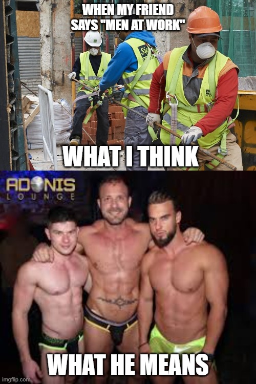 what i think | WHEN MY FRIEND SAYS "MEN AT WORK"; WHAT I THINK; WHAT HE MEANS | image tagged in what he means | made w/ Imgflip meme maker