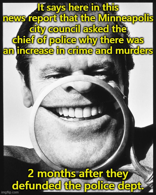 Stop the Krazy | It says here in this news report that the Minneapolis city council asked the chief of police why there was an increase in crime and murders; 2 months after they defunded the police dept. | image tagged in jack nicholson,minneapolis,defund the police,crazy democrats | made w/ Imgflip meme maker