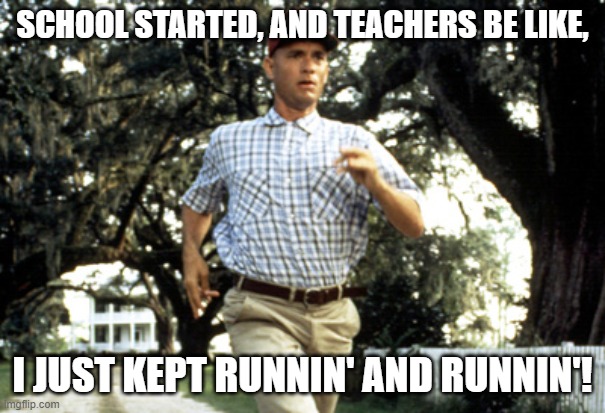 Forest Gump running | SCHOOL STARTED, AND TEACHERS BE LIKE, I JUST KEPT RUNNIN' AND RUNNIN'! | image tagged in forest gump running | made w/ Imgflip meme maker