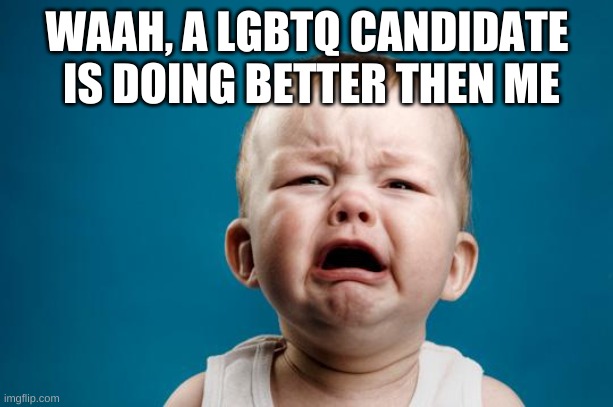 BABY CRYING | WAAH, A LGBTQ CANDIDATE  IS DOING BETTER THEN ME | image tagged in baby crying | made w/ Imgflip meme maker