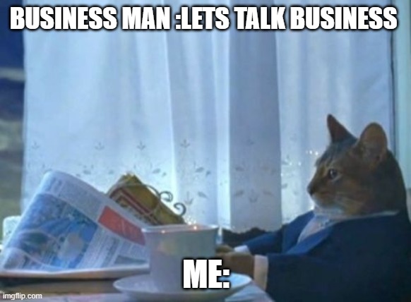 I Should Buy A Boat Cat | BUSINESS MAN :LETS TALK BUSINESS; ME: | image tagged in memes,i should buy a boat cat | made w/ Imgflip meme maker