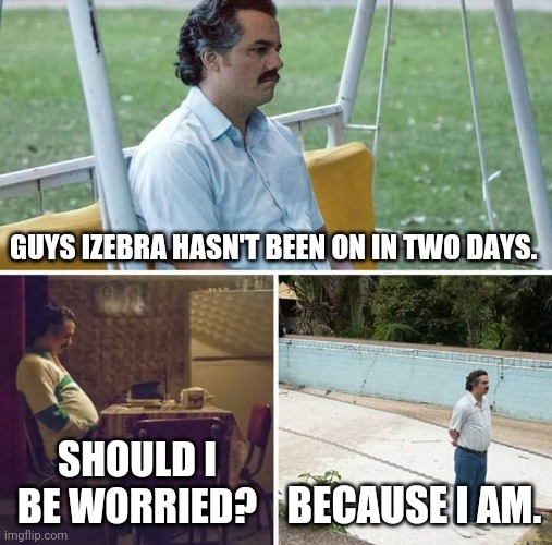 Sad Pablo Escobar | GUYS IZEBRA HASN'T BEEN ON IN TWO DAYS. SHOULD I BE WORRIED? BECAUSE I AM. | image tagged in sad pablo escobar | made w/ Imgflip meme maker