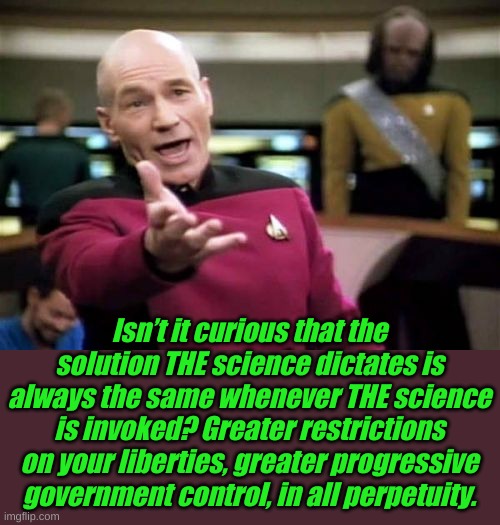 You can't question THE science even if science proves THE science to be wrong. | Isn’t it curious that the solution THE science dictates is always the same whenever THE science is invoked? Greater restrictions on your liberties, greater progressive government control, in all perpetuity. | image tagged in memes,picard wtf | made w/ Imgflip meme maker