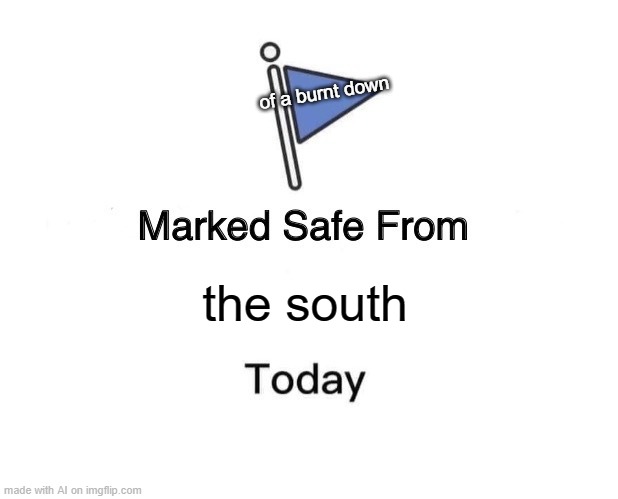 Uhhhhhhh... nO | of a burnt down; the south | image tagged in memes,marked safe from,uh no | made w/ Imgflip meme maker