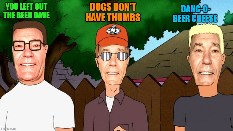 YOU LEFT OUT THE BEER DAVE DOGS DON'T HAVE THUMBS DANG-O- BEER CHEESE | image tagged in lew of the hill | made w/ Imgflip meme maker