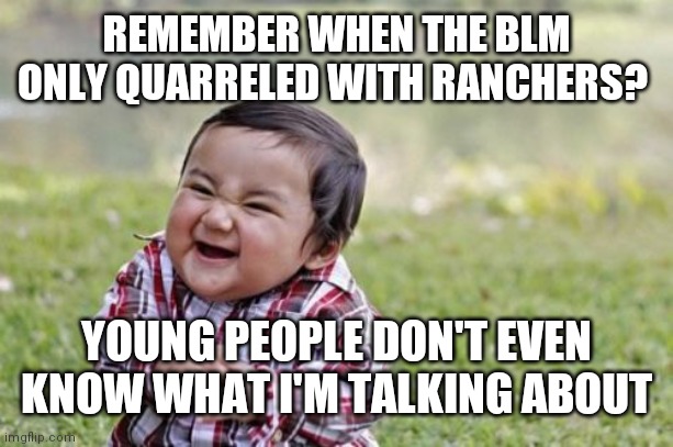 The BLM....no the other one. | REMEMBER WHEN THE BLM ONLY QUARRELED WITH RANCHERS? YOUNG PEOPLE DON'T EVEN KNOW WHAT I'M TALKING ABOUT | image tagged in memes,evil toddler | made w/ Imgflip meme maker