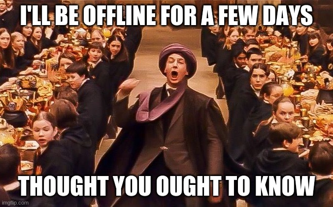 e | I'LL BE OFFLINE FOR A FEW DAYS; THOUGHT YOU OUGHT TO KNOW | image tagged in professor quirrell troll | made w/ Imgflip meme maker