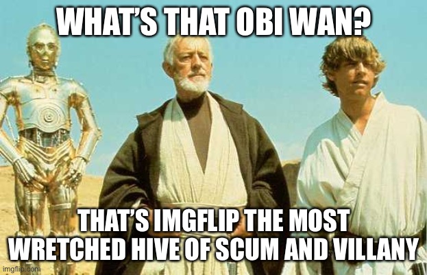 you will never find more wretched hive of scum and villainy |  WHAT’S THAT OBI WAN? THAT’S IMGFLIP THE MOST WRETCHED HIVE OF SCUM AND VILLANY | image tagged in you will never find more wretched hive of scum and villainy,memes,funny,imgflip,meanwhile on imgflip,facts | made w/ Imgflip meme maker