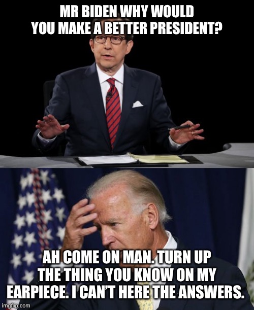 2020 debate | MR BIDEN WHY WOULD YOU MAKE A BETTER PRESIDENT? AH COME ON MAN. TURN UP THE THING YOU KNOW ON MY EARPIECE. I CAN’T HERE THE ANSWERS. | image tagged in joe biden worries | made w/ Imgflip meme maker