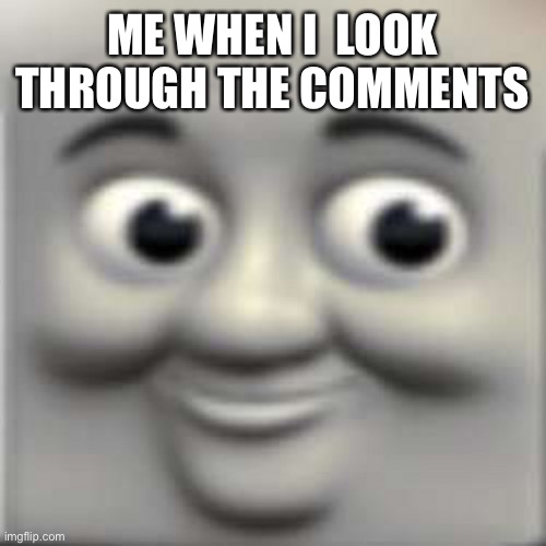 Thomas the "dank" engine | ME WHEN I  LOOK THROUGH THE COMMENTS | image tagged in thomas the dank engine | made w/ Imgflip meme maker